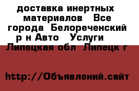 доставка инертных  материалов - Все города, Белореченский р-н Авто » Услуги   . Липецкая обл.,Липецк г.